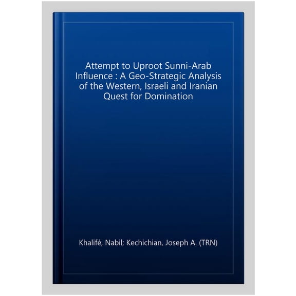 Pre-Owned The Attempt to Uproot Sunni-Arab Influence : A Geo-Strategic Analysis of the Western, Israeli and Iranian Quest for Domination (Hardcover)