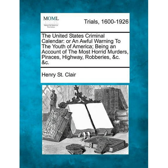 The United States Criminal Calendar: Or an Awful Warning to the Youth of America; Being an Account (Paperback) by Henry St Clair