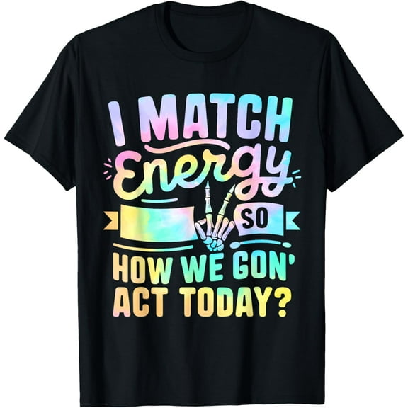 I Match Energy So How We Gone Act Today T-Shirt Men women T-shirt black, gift. Sizes: S, M,L, XL, 2XL, 3XL, 4XL