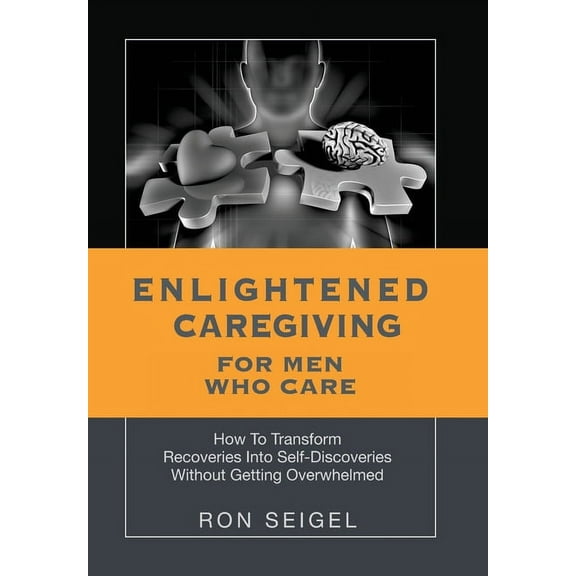 Enlightened Caregiving for Men Who Care: How to Transform Recoveries Into Self-Discoveries Without Getting Overwhelmed (Hardcover)