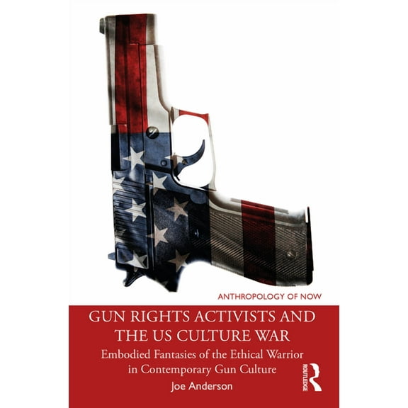 Anthropology of Now Gun Rights Activists and the US Culture War: Embodied Fantasies of the Ethical Warrior in Contemporary Gun Culture, (Paperback)