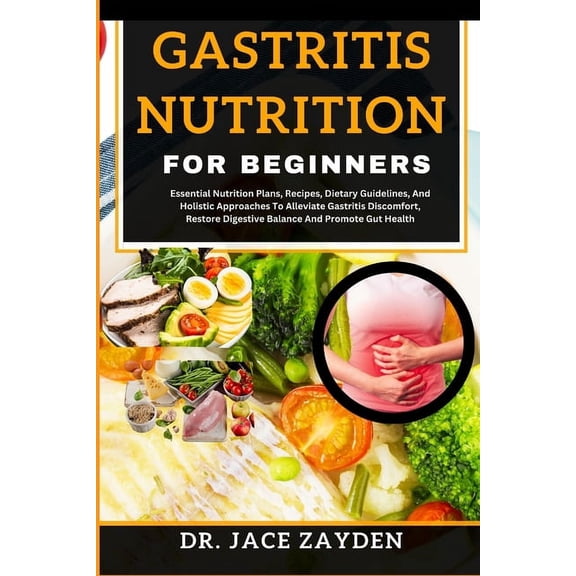 Gastritis Nutrition for Beginners: Essential Nutrition Plans, Recipes, Dietary Guidelines, And Holistic Approaches To Alleviate Gastritis Discomfort, Restore Digestive Balance And Promote Gut Health (