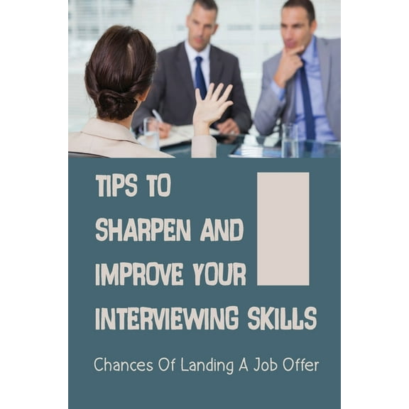 Tips To Sharpen And Improve Your Interviewing Skills: Chances Of Landing A Job Offer: Improve Their Interviewing Skills (Paperback)