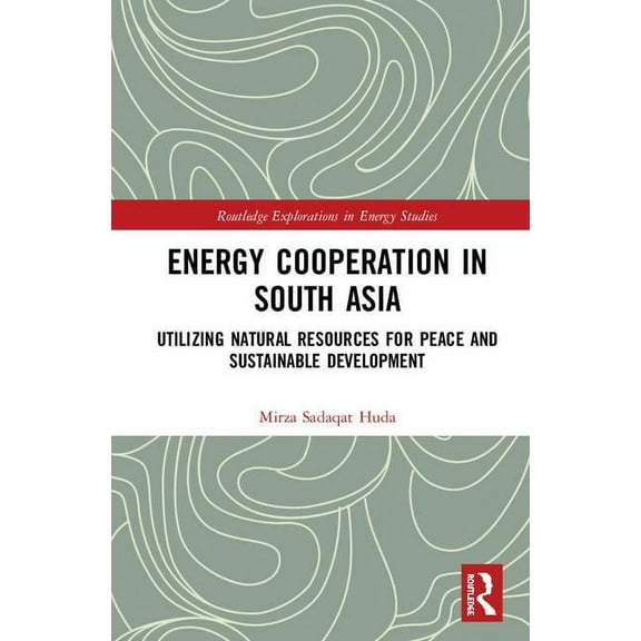 Routledge Explorations in Energy Studies Energy Cooperation in South Asia: Utilizing Natural Resources for Peace and Sustainable Development, (Hardcover)