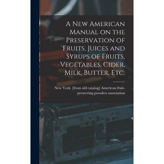 A new American Manual on the Preservation of Fruits, Juices and Syrups of Fruits, Vegetables, Cider, Milk, Butter, etc. (Hardcover)