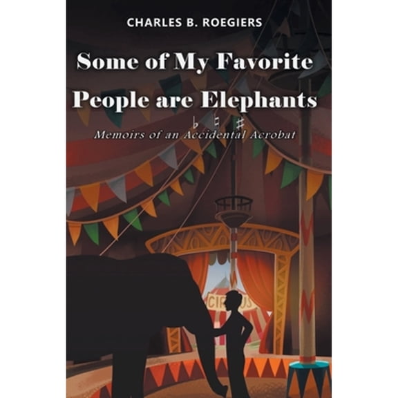 Some of My Favorite People are Elephants: Memoirs of an Accidental Acrobat (Paperback) by Charles B Roegiers