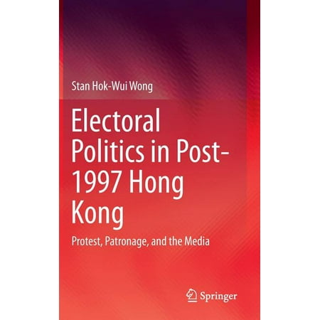 Electoral Politics in Post-1997 Hong Kong : Protest, Patronage, and the Media (Hardcover)