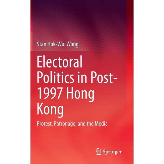 Electoral Politics in Post-1997 Hong Kong: Protest, Patronage, and the Media, (Hardcover)