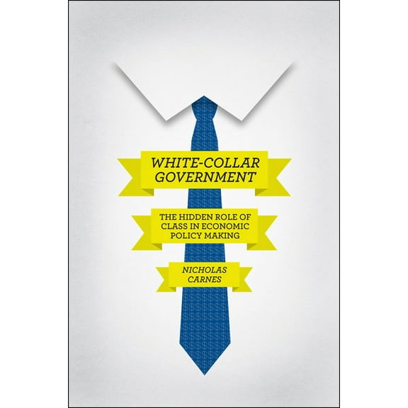 Chicago Studies in American Politics: White-Collar Government : The Hidden Role of Class in Economic Policy Making (Hardcover)