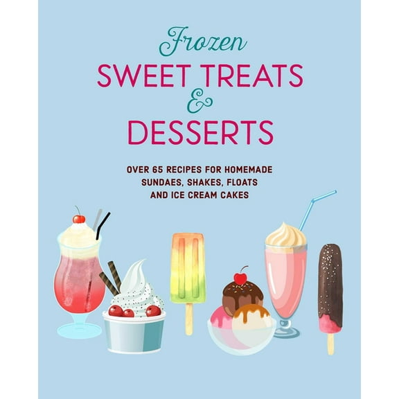 Frozen Sweet Treats & Desserts: Over 70 Recipes for Popsicles, Sundaes, Shakes, Floats & Ice Cream Cakes, (Hardcover)
