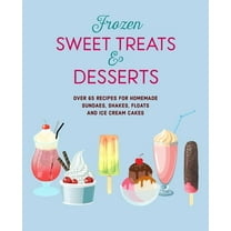 Frozen Sweet Treats & Desserts: Over 70 Recipes for Popsicles, Sundaes, Shakes, Floats & Ice Cream Cakes, (Hardcover)