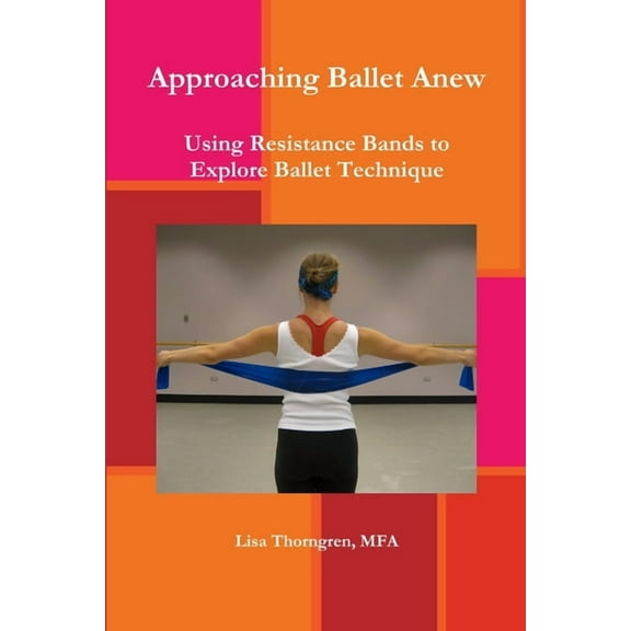 Approaching Ballet Anew: Using Resistance Bands to Explore Ballet Technique, (Paperback)