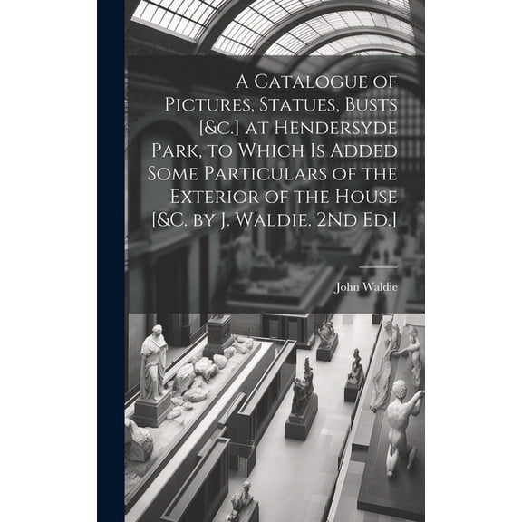 A Catalogue of Pictures, Statues, Busts [&c.] at Hendersyde Park, to Which Is Added Some Particulars of the Exterior of the House [&c. by J. Waldie. 2Nd Ed.] (Hardcover)