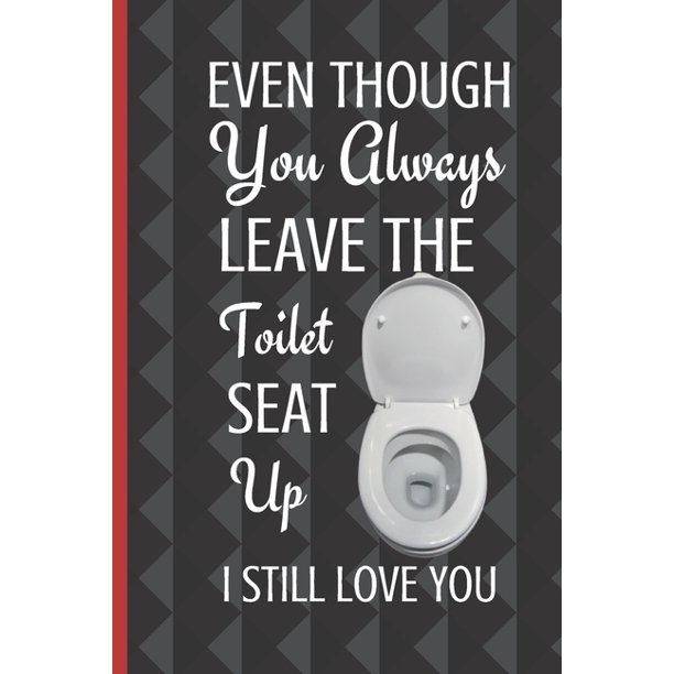 Even Though You Always Leave The Toilet Seat Up I Still Love You