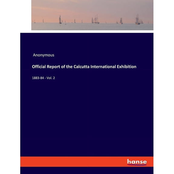 Official Report of the Calcutta International Exhibition: 1883-84 - Vol. 2, (Paperback)