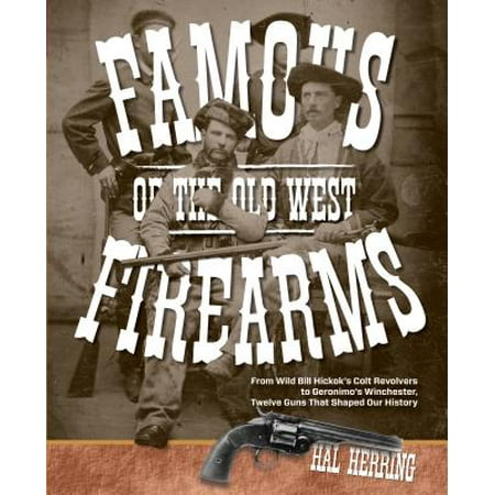Famous Firearms of the Old West : From Wild Bill Hickok's Colt Revolvers to Geronimo's Winchester, Twelve Guns That Shaped Our