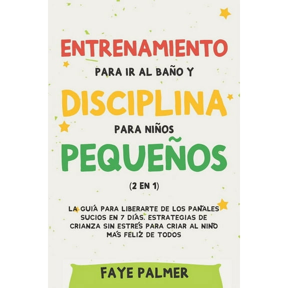 Entrenamiento para ir al baño y disciplina para niños pequeños (2 en 1): La guía para Liberarte de los Pañales Sucios en 7 días. Estrategias de crianza sin Estrés para Criar al Niño más Felíz de todos