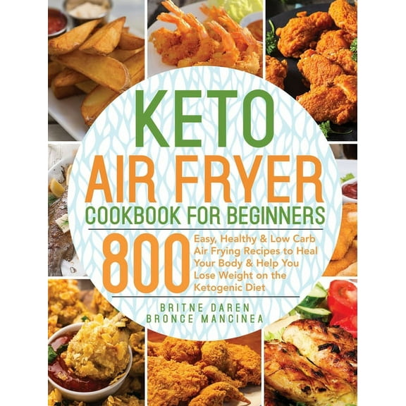 Keto Air Fryer Cookbook for Beginners: 800 Easy, Healthy & Low Carb Air Frying Recipes to Heal Your Body & Help , (Hardcover)