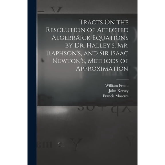 Tracts On the Resolution of Affected AlgebrÃ¤ick Equations by Dr. Halley's, Mr. Raphson's, and Sir Isaac Newton's, Method, (Paperback)