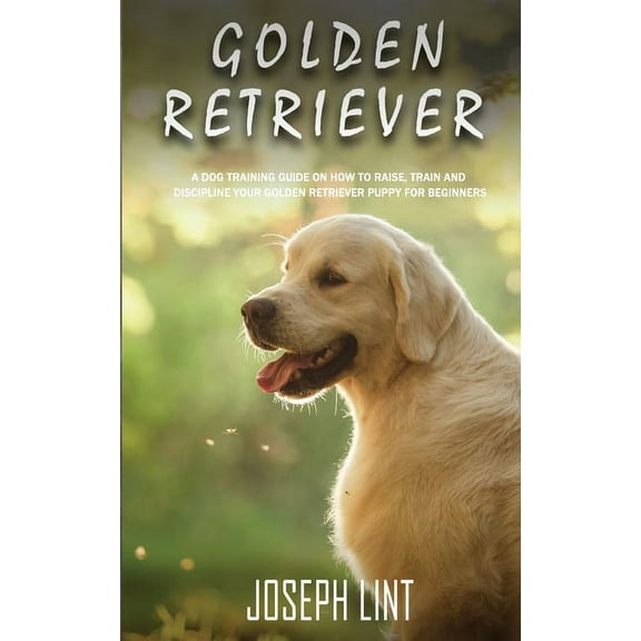 Golden Retriever: A Dog Training Guide on How to Raise, Train and Discipline Your Golden Retriever Puppy for Beginners, (Paperback)