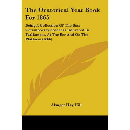 The Oratorical Year Book for 1865 : Being a Collection of the Best Cotemporary Speeches Delivered in Parliament, at the Bar and on the Platform