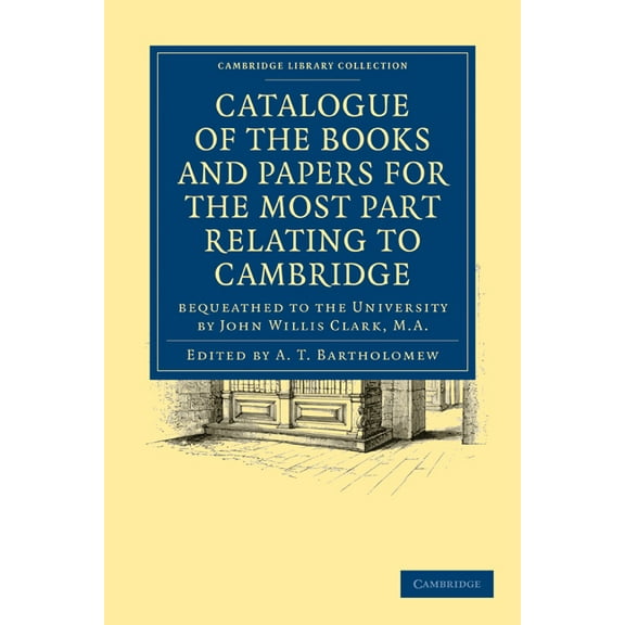 Cambridge Library Collection - Cambridge: Catalogue of the Books and Papers for the Most Part Relating to Cambridge : Bequeathed to the University by John Willis Clark, M.A. (Paperback)