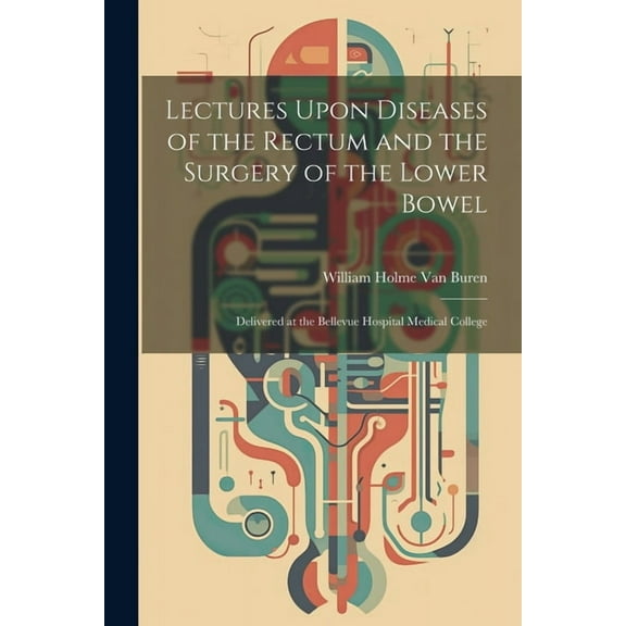 Lectures Upon Diseases of the Rectum and the Surgery of the Lower Bowel: Delivered at the Bellevue Hospital Medical College (Paperback)