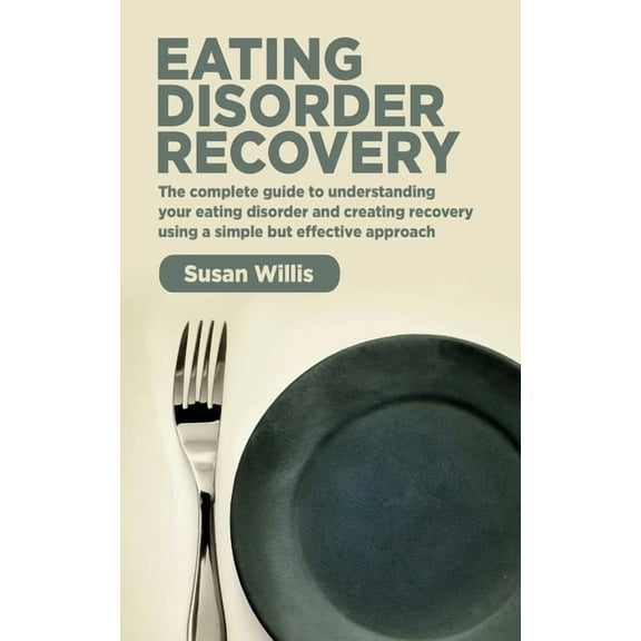 Eating Disorder Recovery: The complete guide to understanding your eating disorder and creating recovery using a simple but effective approach