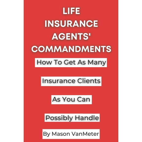 Life Insurance Agents' Commandments: How To Get As Many Insurance Clients As You Can Possibly Handle (Paperback)