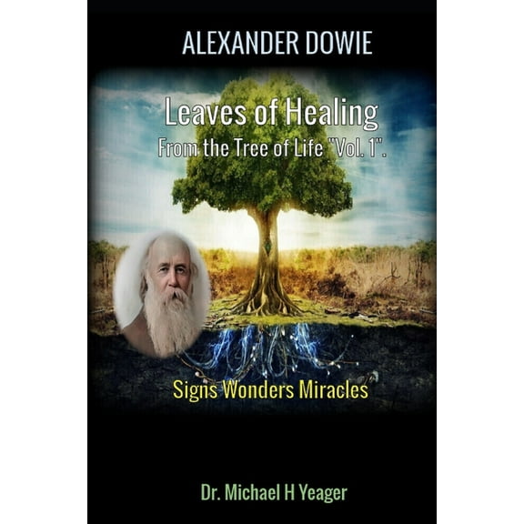 Alexander Dowie: Leaves of Healing from the Tree of Life "Vol. 1".: Signs Wonders Miracles (Paperback) by Michael H Yeager