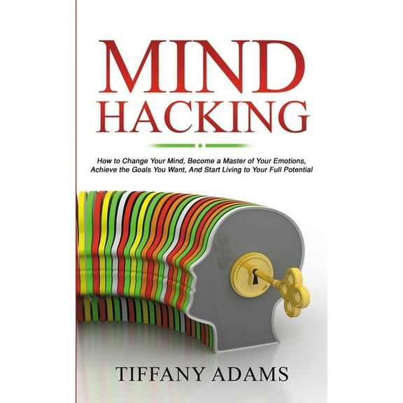 Mind Hacking: How to Change Your Mind, Become a Master of Your Emotions, Achieve the Goals You Want, & Start Living to Y, (Paperback)