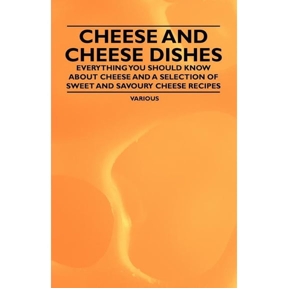 Cheese and Cheese Dishes - Everything You Should Know about Cheese and a Selection of Sweet and Savoury Cheese Recipes