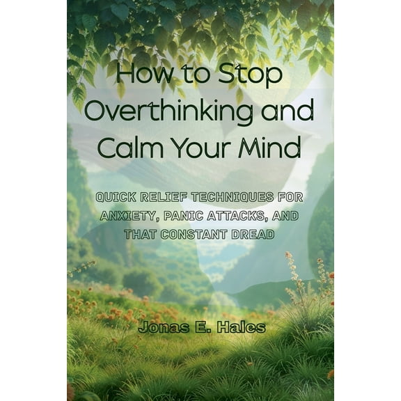 How to Stop Overthinking and Calm Your Mind: Quick Relief Techniques for Anxiety, Panic Attacks, and That Constant Dread, (Paperback)