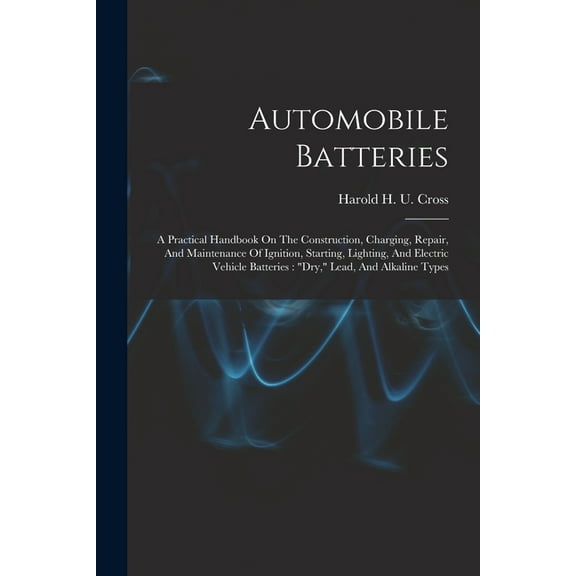Automobile Batteries: A Practical Handbook On The Construction, Charging, Repair, And Maintenance Of Ignition, Starting,, (Paperback)