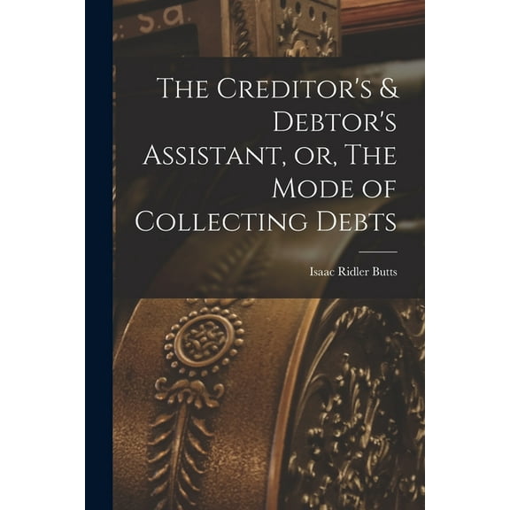 The Creditor's & Debtor's Assistant, or, The Mode of Collecting Debts, (Paperback)