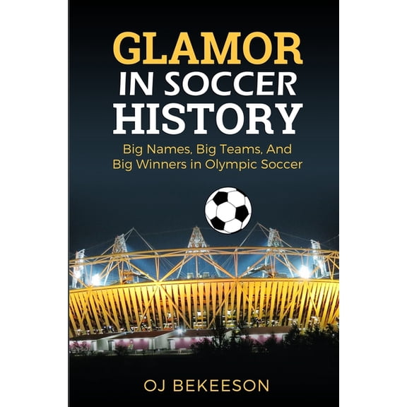 Glamor In Soccer History: Big Names, Big Teams And Big Winners In Olympic games, (Paperback)
