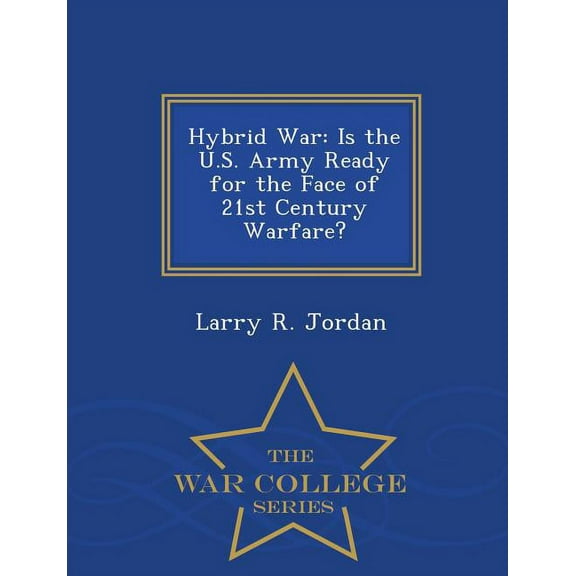 Hybrid War: Is the U.S. Army Ready for the Face of 21st Century Warfare? - War College Series