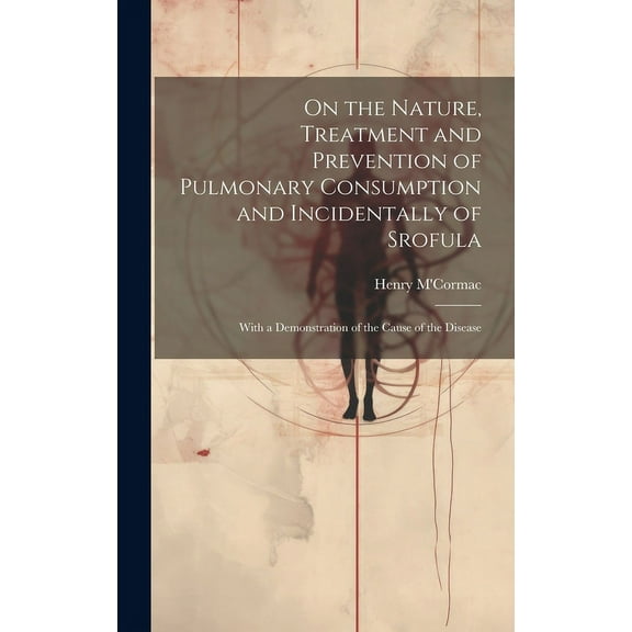 On the Nature, Treatment and Prevention of Pulmonary Consumption and Incidentally of Srofula: With a Demonstration of the Cause of the Disease (Hardcover)