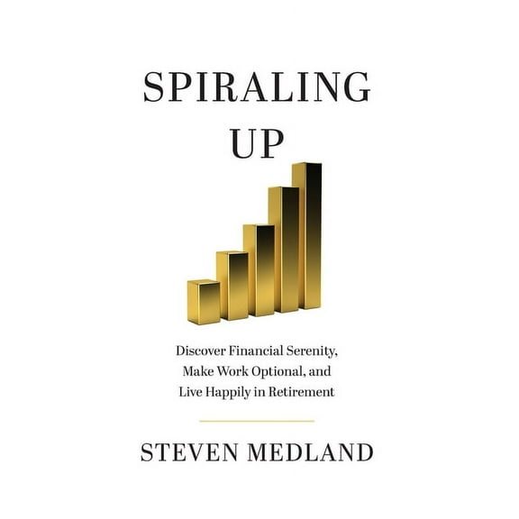 Spiraling Up: Discover Financial Serenity, Make Work Optional, and Live Happily in Retirement, (Hardcover)