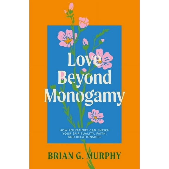 Love Beyond Monogamy: How Polyamory Can Enrich Your Spirituality, Faith, and Relationships, (Paperback)