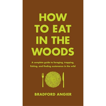 How to Eat in the Woods : A Complete Guide to Foraging, Trapping, Fishing, and Finding Sustenance in the