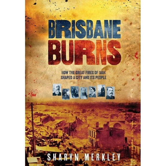 Brisbane Burns: How the Great Fires of 1864 Shaped a City and its People, (Paperback)