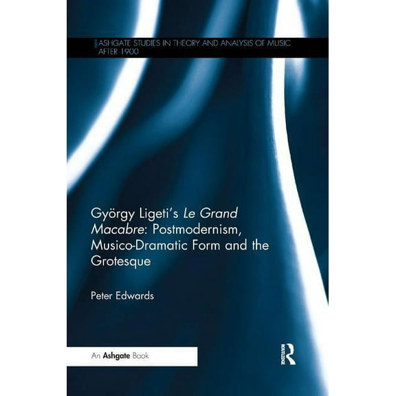 Ashgate Studies in Theory and Analysis o György Ligeti's Le Grand Macabre: Postmodernism, Musico-Dramatic Form and the Grotesque, (Paperback)