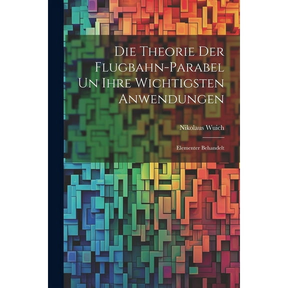 Die Theorie der Flugbahn-Parabel un Ihre Wichtigsten Anwendungen: Elementer Behandelt (Paperback)