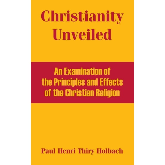 Christianity Unveiled: An Examination of the Principles and Effects of the Christian Religion (Paperback)