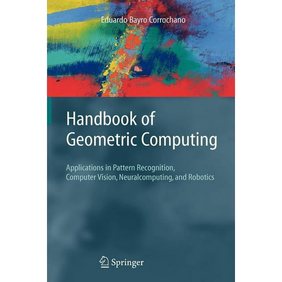 Handbook of Geometric Computing: Applications in Pattern Recognition, Computer Vision, Neuralcomputing, and Robotics, (Paperback)