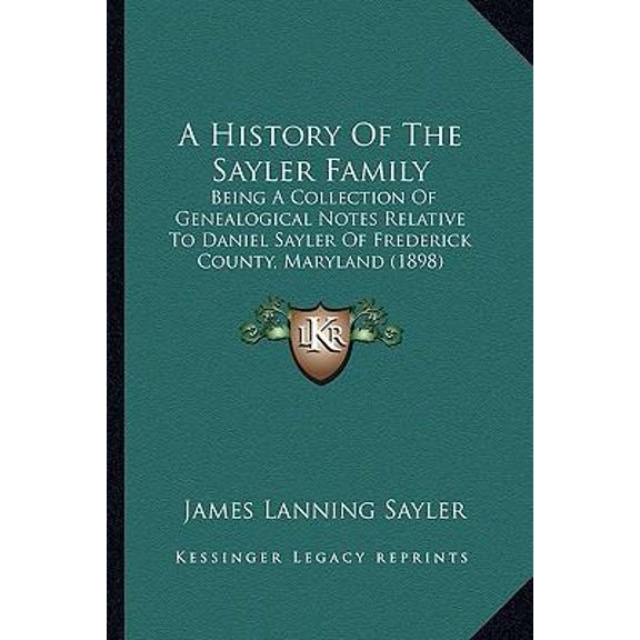 A History Of The Sayler Family: Being A Collection Of Genealogical Notes Relative To Daniel Sayler Of Frederick County, Maryland (1898) (Paperback)