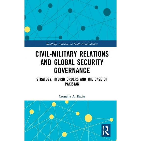 Routledge Advances in South Asian Studie Civil-Military Relations and Global Security Governance: Strategy, Hybrid Orders and the Case of Pakistan, Book 44, (Hardcover)