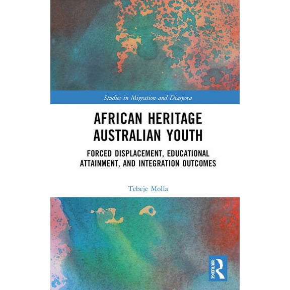 Studies in Migration and Diaspora African Heritage Australian Youth: Forced Displacement, Educational Attainment, and Integration Outcomes, (Hardcover)