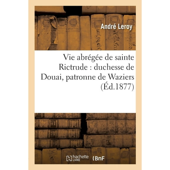 Vie Abrégée de Sainte Rictrude: Duchesse de Douai, Patronne de Waziers (Paperback)